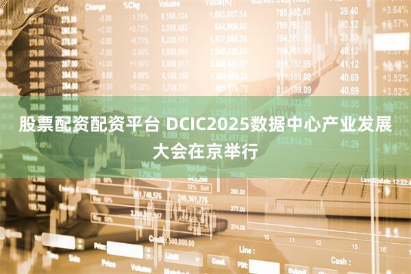 股票配资配资平台 DCIC2025数据中心产业发展大会在京举行