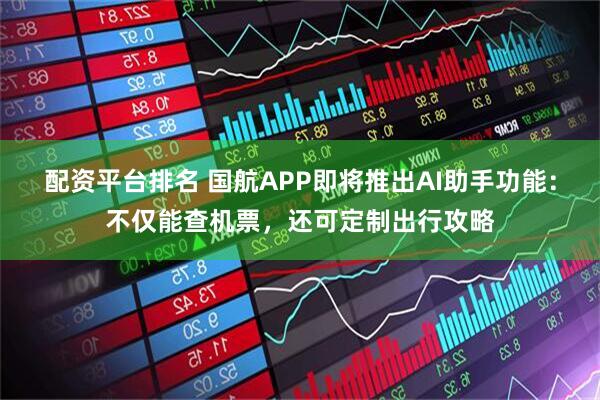 配资平台排名 国航APP即将推出AI助手功能：不仅能查机票，还可定制出行攻略
