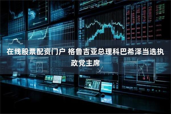 在线股票配资门户 格鲁吉亚总理科巴希泽当选执政党主席
