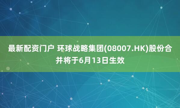最新配资门户 环球战略集团(08007.HK)股份合并将于6月13日生效