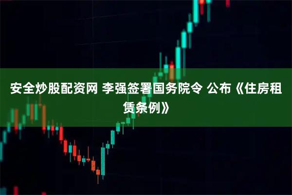 安全炒股配资网 李强签署国务院令 公布《住房租赁条例》