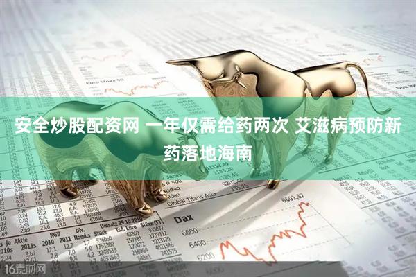 安全炒股配资网 一年仅需给药两次 艾滋病预防新药落地海南