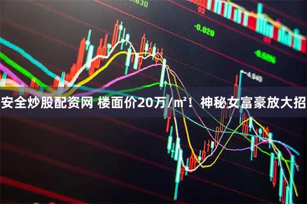 安全炒股配资网 楼面价20万/㎡！神秘女富豪放大招