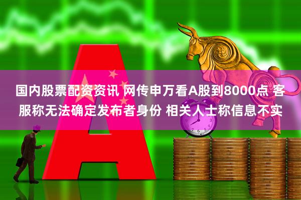 国内股票配资资讯 网传申万看A股到8000点 客服称无法确定发布者身份 相关人士称信息不实