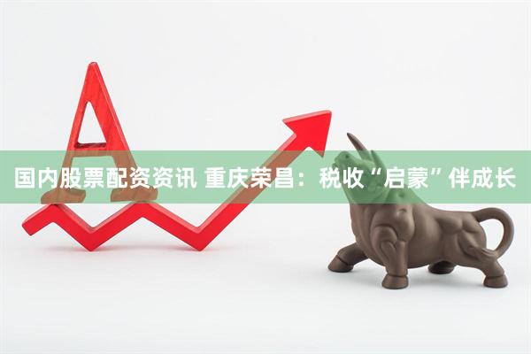 国内股票配资资讯 重庆荣昌：税收“启蒙”伴成长