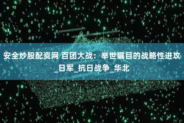 安全炒股配资网 百团大战：举世瞩目的战略性进攻_日军_抗日战争_华北