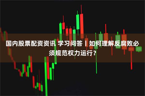 国内股票配资资讯 学习问答丨如何理解反腐败必须规范权力运行？