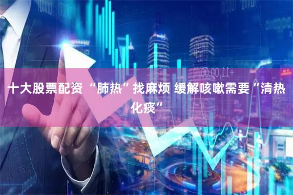 十大股票配资 “肺热”找麻烦 缓解咳嗽需要“清热化痰”