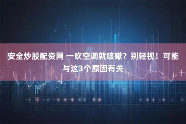 安全炒股配资网 一吹空调就咳嗽？别轻视！可能与这3个原因有关