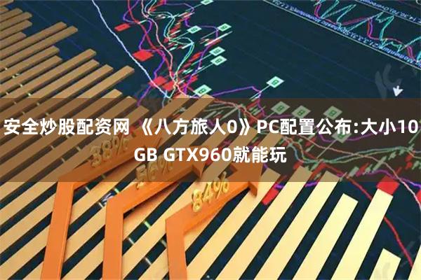 安全炒股配资网 《八方旅人0》PC配置公布:大小10GB GTX960就能玩