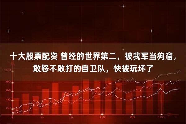 十大股票配资 曾经的世界第二，被我军当狗溜，敢怒不敢打的自卫队，快被玩坏了