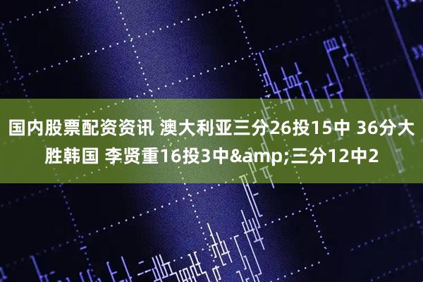 国内股票配资资讯 澳大利亚三分26投15中 36分大胜韩国 李贤重16投3中&三分12中2