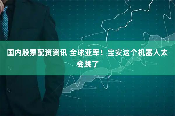 国内股票配资资讯 全球亚军！宝安这个机器人太会跳了