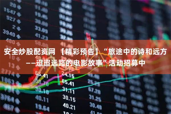 安全炒股配资网 【精彩预告】“旅途中的诗和远方——迢迢远路的电影故事”活动招募中