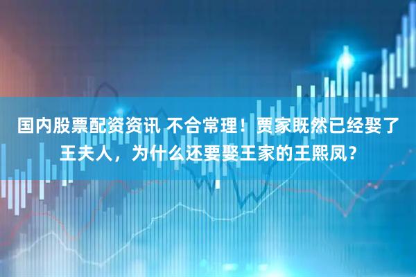 国内股票配资资讯 不合常理！贾家既然已经娶了王夫人，为什么还要娶王家的王熙凤？