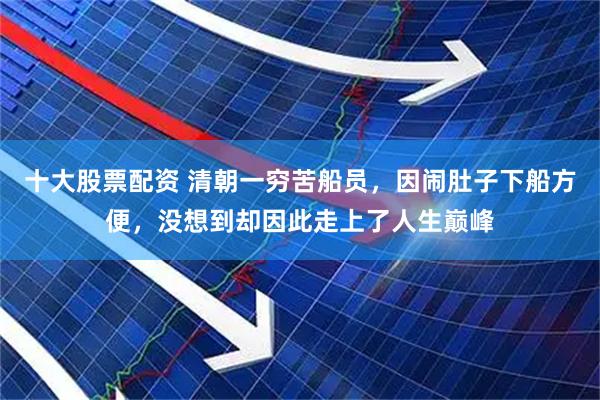 十大股票配资 清朝一穷苦船员，因闹肚子下船方便，没想到却因此走上了人生巅峰