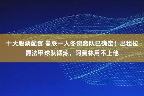 十大股票配资 曼联一人冬窗离队已确定!出租拉爵法甲球队锻炼,阿莫林用不上他