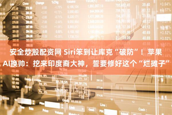 安全炒股配资网 Siri笨到让库克“破防”!苹果AI换帅:挖来印度裔大神,誓要修好这个“烂摊子”