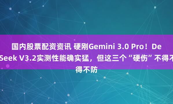 国内股票配资资讯 硬刚Gemini 3.0 Pro!DeepSeek V3.2实测性能确实猛,但这三个“硬伤”不得不防